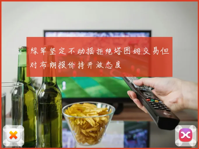绿军坚定不动摇拒绝塔图姆交易但对布朗报价持开放态度