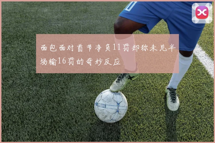 面包面对首节净负11罚却称未见半场输16罚的奇妙反应