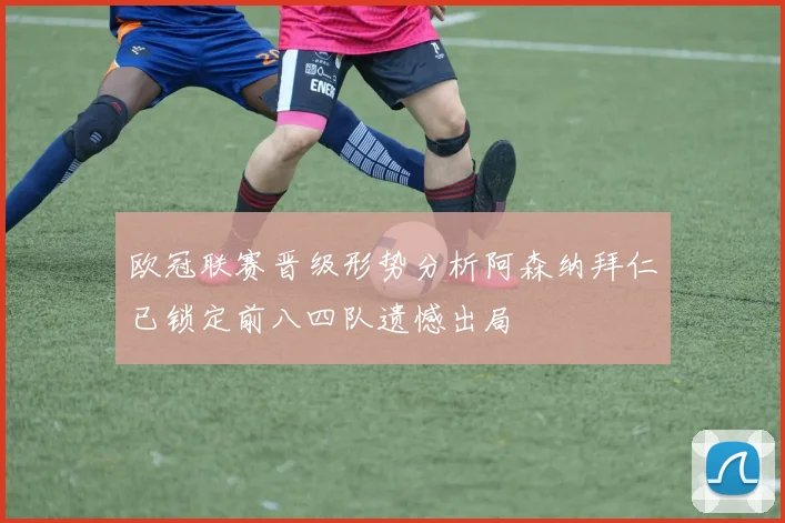 欧冠联赛晋级形势分析阿森纳拜仁已锁定前八四队遗憾出局