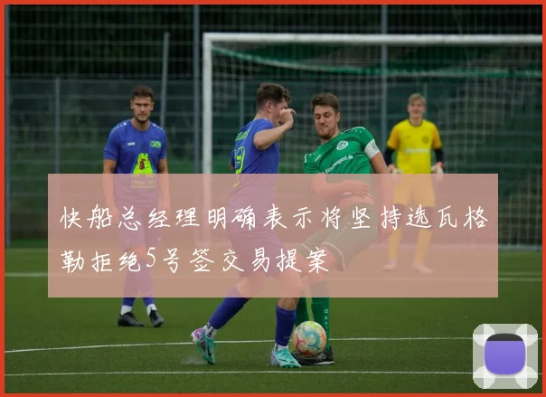 快船总经理明确表示将坚持选瓦格勒拒绝5号签交易提案