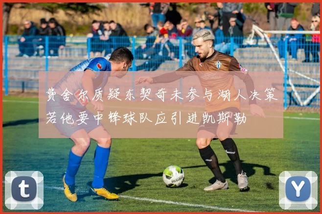 费舍尔质疑东契奇未参与湖人决策若他要中锋球队应引进凯斯勒