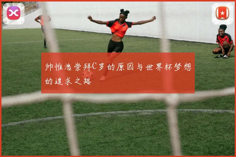 帅惟浩崇拜C罗的原因与世界杯梦想的追求之路