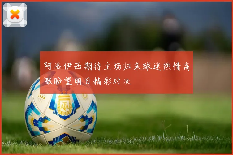 阿洛伊西期待主场归来球迷热情高涨盼望明日精彩对决