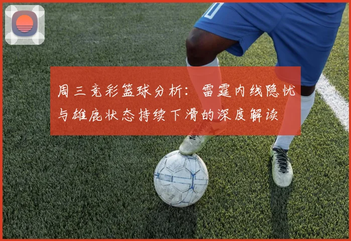 周三竞彩篮球分析：雷霆内线隐忧与雄鹿状态持续下滑的深度解读