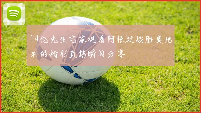 14亿先生宅家观看阿根廷战胜奥地利的精彩直播瞬间分享