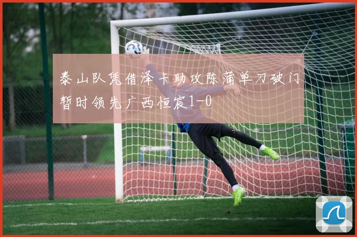 泰山队凭借泽卡助攻陈蒲单刀破门暂时领先广西恒宸1-0