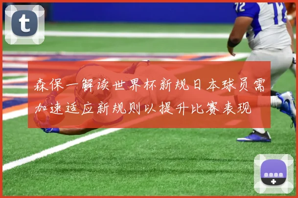 森保一解读世界杯新规日本球员需加速适应新规则以提升比赛表现