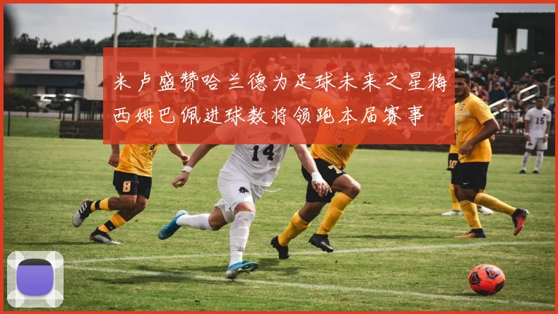 米卢盛赞哈兰德为足球未来之星梅西姆巴佩进球数将领跑本届赛事