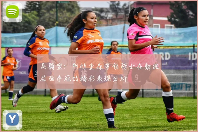 美骑蜜：阿特金森带领骑士在数据层面夺冠的精彩表现分析