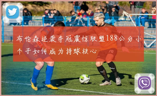 布伦森逆袭夺冠震惊联盟188公分小个子如何成为持球核心
