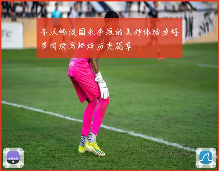 齐沃畅谈国米夺冠的美妙体验劳塔罗将续写辉煌历史篇章