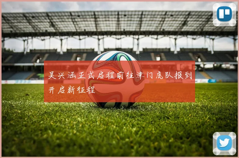吴兴涵正式启程前往津门虎队报到开启新征程