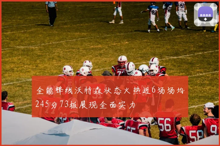 全能锋线沃特森状态火热近6场场均245分73板展现全面实力