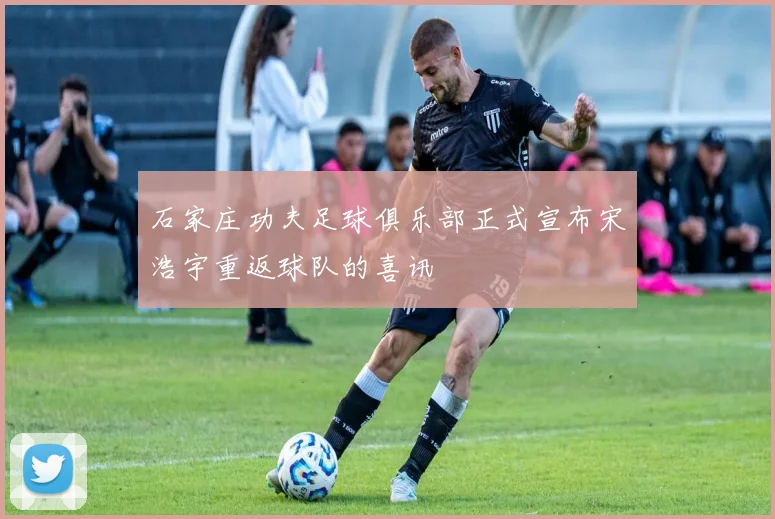 石家庄功夫足球俱乐部正式宣布宋浩宇重返球队的喜讯