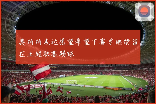奥纳纳表达愿望希望下赛季继续留在土超联赛踢球