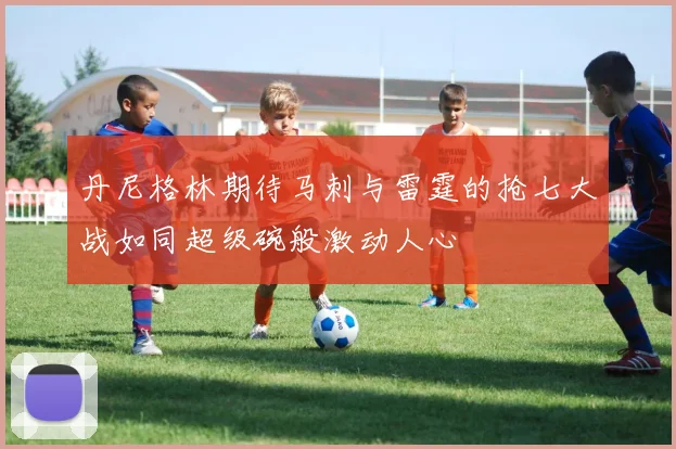 丹尼格林期待马刺与雷霆的抢七大战如同超级碗般激动人心